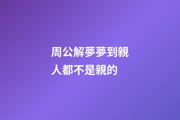 周公解夢夢到親人都不是親的 (周公解夢夢到親人都不是親的了)-第1張-觀點-玄機派